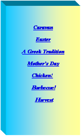 Text Box: Caravan
Easter
A Greek Tradition
Mothers Day
Chicken! 
Barbecue!
 Harvest

