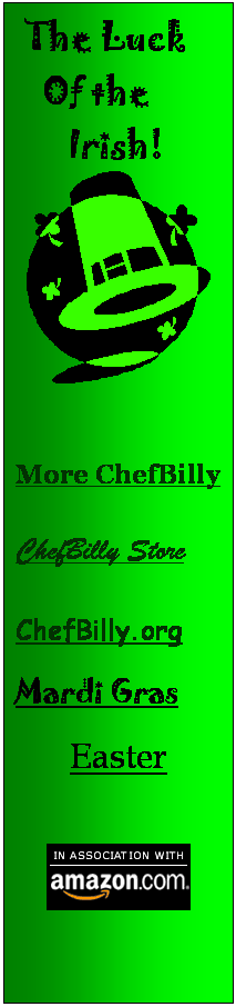 Text Box:  The Luck
   Of the
      Irish!
 


More ChefBilly

ChefBilly Store

ChefBilly.org
Mardi Gras
Easter


 
